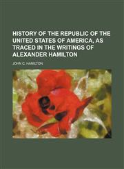 history of the republic of the united states of america, as traced in the writings of alexander hamilton,1150821337,9781150821332