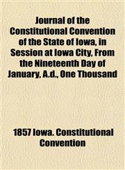 Journal of the Constitutional Convention of the State of Iowa, in Session at Iowa City, From the Nineteenth Day of January, A.d., One Thousand,1152355317,9781152355316
