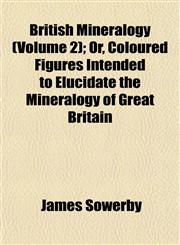 British Mineralogy (Volume 2); Or, Coloured Figures Intended to Elucidate the Mineralogy of Great Britain,1151934909,9781151934901