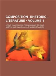 Composition--Rhetoric-Literature (Volume 1); A Four Years' Course for Secondary Schools,1154321347,9781154321340