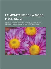 Le Moniteur de La Mode; Journal Du Grand Monde Modes, Illustrations, Patrons, Litteratures, Beaux-Arts, Theatres (1865, No. 2 ),1153578344,9781153578349