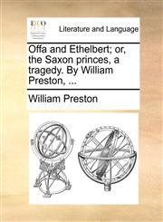 Offa and Ethelbert; or, the Saxon princes, a tragedy. By William Preston, ...,1170627226,9781170627228
