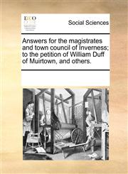 Answers for the magistrates and town council of Inverness; to the petition of William Duff of Muirtown, and others.,1170887198,9781170887196