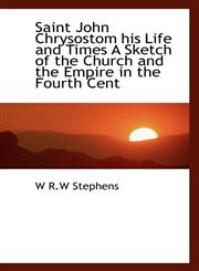 Saint John Chrysostom his Life and Times A Sketch of the Church and the Empire in the Fourth Cent,1116580039,9781116580037