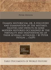 Examen historicum, or, A discovery and examination of the mistakes, falsities and defects in some modern histories occasioned by the partiality and inadvertencies of their severall authours / by Peter Heylin ... (1659),1240820615,9781240820610