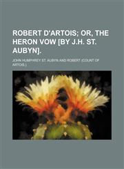 Robert d'Artois;  or, The heron vow [by J.H. St. Aubyn].,1150376023,9781150376023