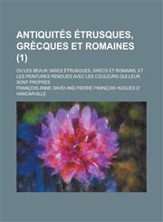 Antiquites Etrusques, Grecques Et Romaines; Ou Les Beaux Vases Etrusques, Grecs Et Romains, Et Les Peintures Rendues Avec Les Couleurs Qui Leur Sont P,1153538326,9781153538329