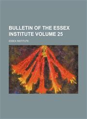 Bulletin of the Essex Institute Volume 25,1153307456,9781153307451