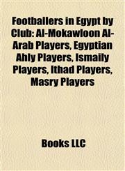 Footballers in Egypt by Club Al-Mokawloon Al-Arab Players, Egyptian Ahly Players, Ismaily Players, Ithad Players, Masry Players,1158071523,9781158071524