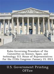 Rules Governing Procedure of the Committee on Science, Space, and Technology U.S. House of Representatives for the 113th Congress January 23, 2013,1289320950,9781289320959