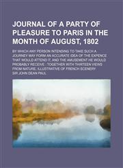 Journal of a party of pleasure to Paris in the month of August, 1802; by which any person intending to take such a journey may form an accurate idea of the expence that would attend it, and the amusement he would probably receive  together with thirteen v,1151512125,9781151512123