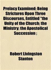 Prelacy Examined; Being Strictures Upon Three Discourses, Entitled "the Unity of the Church; the Ministry; the Apostolical Succession ;,1153098504,9781153098502