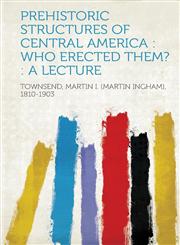 Prehistoric Structures of Central America Who Erected Them? : a Lecture,1313508136,9781313508131