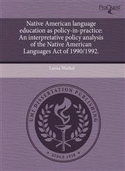 Native American language education as policy-in-practice An interpretative policy analysis of the Native American Languages Act of 1990/1992.,1243634901,9781243634900