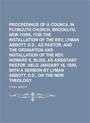 Proceedings of a council in Plymouth Church, Brooklyn, New York, for the installation of the Rev. Lyman Abbott, D.D., as pastor, and the ordination and installation of the Rev. Howard S. Bliss, as assistant pastor, held January 16, 1890,,1231213205,9781231213209