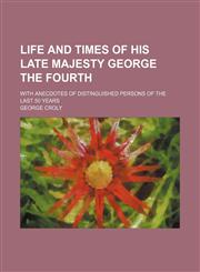 Life and times of His late Majesty George the Fourth; with anecdotes of distinguished persons of the last 50 years,1150677090,9781150677090