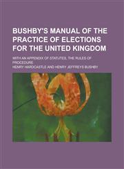 Bushby's Manual of the practice of elections for the United Kingdom; with an appendix of statutes, the rules of procedure,1230173900,9781230173900