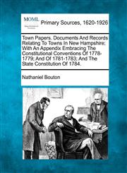 Town Papers. Documents And Records Relating To Towns In New Hampshire; With An Appendix Embracing The Constitutional Conventions Of 1778-1779; And Of 1781-1783; And The State Constitution Of 1784.,1277110395,9781277110395