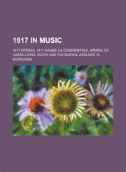 1817 in Music 1817 Operas, 1817 Songs, La Cenerentola, La Gazza Ladra, Armida, Death and the Maiden, Adelaide Di Borgogna,1158673787,9781158673780