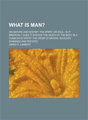 What is man?; His nature and destiny. The spirit, or soul ; is it immortal? Does it survive the death of the body in a conscious state? The views of mortal soulists examined and refuted,1236570294,9781236570291