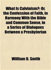 What Is Calvinism?; Or, the Confession of Faith, in Harmony With the Bible and Common Sense, in a Series of Dialogues Between a Presbyterian,1153214849,9781153214841