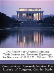 Crs Report for Congress Stealing Trade Secrets and Economic Espionage: An Overview of 18 U.S.C. 1831 and 1832,1293274194,9781293274194