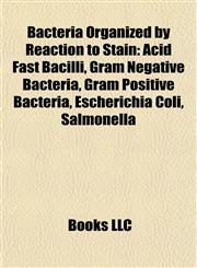 Bacteria Organized by Reaction to Stain Acid Fast Bacilli, Gram Negative Bacteria, Gram Positive Bacteria, Escherichia Coli, Salmonella,1157776787,9781157776789