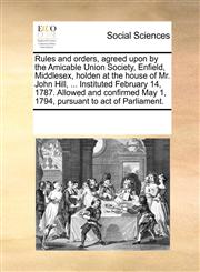 Rules and orders, agreed upon by the Amicable Union Society, Enfield, Middlesex, holden at the house of Mr. John Hill, ... Instituted February 14, 1787. Allowed and confirmed May 1, 1794, pursuant to act of Parliament.,1170718469,9781170718469