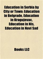 Education in Serbia by City or Town Education in Belgrade, Education in Kragujevac, Education in Niš, Education in Novi Sad,1157822916,9781157822912