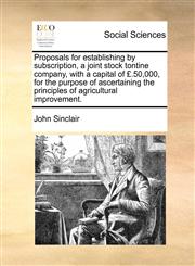 Proposals for establishing by subscription, a joint stock tontine company, with a capital of £.50,000, for the purpose of ascertaining the principles of agricultural improvement.,1171433751,9781171433750