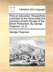 Hints on education. Respectfully submitted to the Honourable the members of both Houses of the British Parliament. By George Chapman, LL.D.,1140941925,9781140941927
