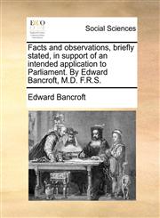 Facts and observations, briefly stated, in support of an intended application to Parliament. By Edward Bancroft, M.D. F.R.S.,1170442013,9781170442012
