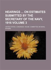 Hearings  on estimates submitted by the secretary of the Navy, 1916 Volume 3,1235983722,9781235983726