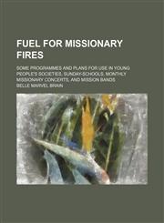 Fuel for Missionary Fires; Some Programmes and Plans for Use in Young People's Societies, Sunday-Schools, Monthly Missionary Concerts, and Mission Bands,1151667102,9781151667106
