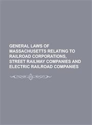 General Laws of Massachusetts Relating to Railroad Corporations, Street Railway Companies and Electric Railroad Companies,1234250438,9781234250430