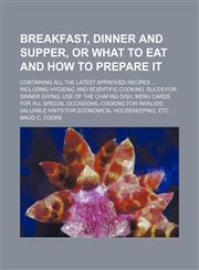 Breakfast, Dinner and Supper, or What to Eat and How to Prepare It; Containing All the Latest Approved Recipes Including Hygienic and Scientific Cooking, Rules for Dinner Giving Use of the Chafing Dish, Menu Cards for All Special Occasions, Cooking for In,1150431997,9781150431999