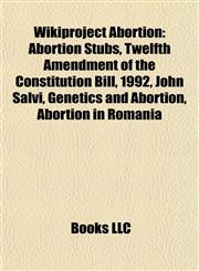 Wikiproject Abortion Abortion Stubs, Twelfth Amendment of the Constitution Bill, 1992, John Salvi, Genetics and Abortion, Abortion in Romania,1157980910,9781157980919