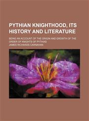 Pythian knighthood, its history and literature; being an account of the origin and growth of the order of Knights of Pythias,1236459490,9781236459497
