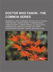 Doctor Who Fanon - The Common Series Abandon All Hope, Ascension, Biology, But A Thought, Come and See, Common Series 1, Common Series 2, Common Series 3, Common Series 4, Cujugar, Dalek Underground, Deep Blue, Divided They Stand, Doommongers, Estronii,,1234659166,9781234659165