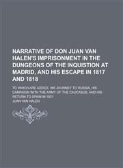 Narrative of Don Juan Van Halen's Imprisonment in the Dungeons of the Inquistion at Madrid, and His Escape in 1817 and 1818; To Which Are Added, His J,1150749083,9781150749087