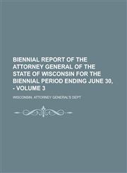 Biennial Report of the Attorney General of the State of Wisconsin for the Biennial Period Ending June 30, - Volume 3,1236854748,9781236854742