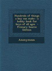 Hundreds of Things a Boy Can Make A Hobby Book for Boys of All Ages - Primary Source Edition,1287825575,9781287825579
