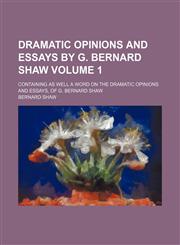 Dramatic opinions and essays by G. Bernard Shaw; containing as well A word on the Dramatic opinions and essays, of G. Bernard Shaw Volume 1,1154134466,9781154134469