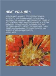 Heat; Science and philosophy of its production and application to the warming and ventilation of buildings, the absorbing and transmitting power of different boiler and radiator surfaces with steam and water circulation. Volume 1,1236581083,9781236581082
