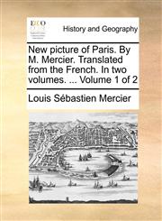 New picture of Paris. By M. Mercier. Translated from the French. In two volumes. ...  Volume 1 of 2,1140894641,9781140894643