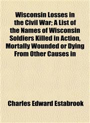 Wisconsin Losses in the Civil War; A List of the Names of Wisconsin Soldiers Killed in Action, Mortally Wounded or Dying From Other Causes in,1152121987,9781152121980