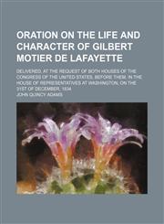 Oration on the life and character of Gilbert Motier de Lafayette; delivered, at the request of both houses of the Congress of the United States, before them, in the House of Representatives at Washington, on the 31st of December, 1834,1154547205,9781154547207