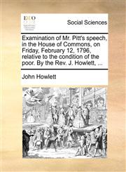 Examination of Mr. Pitt's speech, in the House of Commons, on Friday, February 12, 1796, relative to the condition of the poor. By the Rev. J. Howlett, ...,1140818600,9781140818601