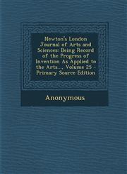 Newton's London Journal of Arts and Sciences Being Record of the Progress of Invention As Applied to the Arts..., Volume 25 - Primary Source Edition,1293004073,9781293004074