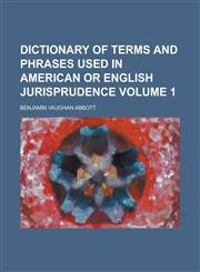 Dictionary of Terms and Phrases Used in American or English Jurisprudence Volume 1,1234378159,9781234378158
